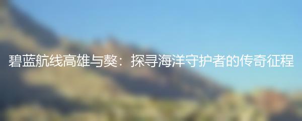 碧蓝航线高雄与獒：探寻海洋守护者的传奇征程