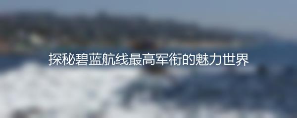 探秘碧蓝航线最高军衔的魅力世界