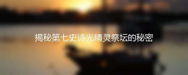 揭秘第七史诗光精灵祭坛的秘密