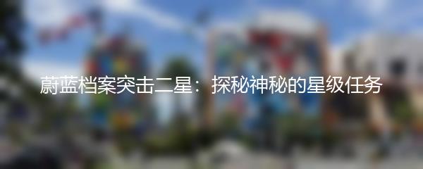 蔚蓝档案突击二星：探秘神秘的星级任务