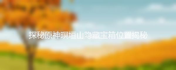 探秘原神暝垣山隐藏宝箱位置揭秘