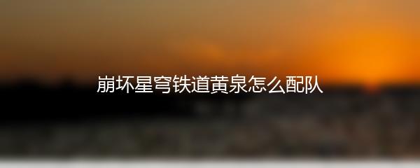 崩坏星穹铁道黄泉怎么配队