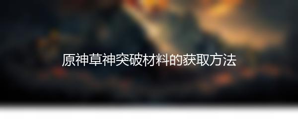 原神草神突破材料的获取方法