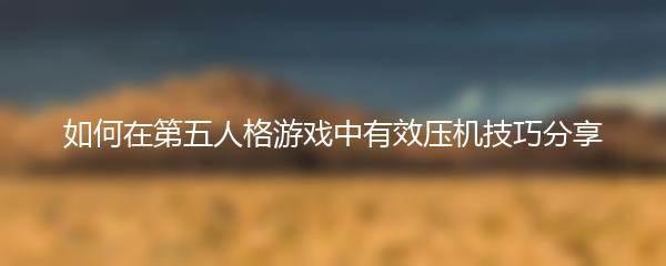 如何在第五人格游戏中有效压机技巧分享