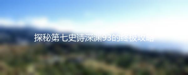探秘第七史诗深渊93的终极攻略