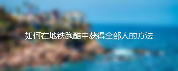 如何在地铁跑酷中获得全部人的方法