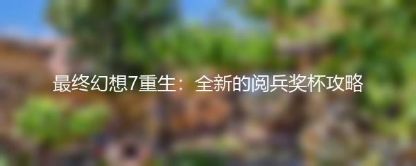 最终幻想7重生：全新的阅兵奖杯攻略