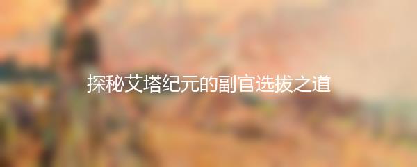 探秘艾塔纪元的副官选拔之道