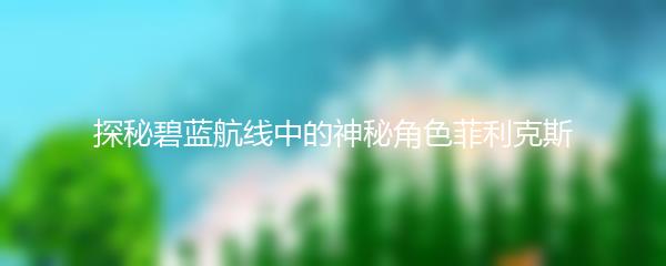 探秘碧蓝航线中的神秘角色菲利克斯