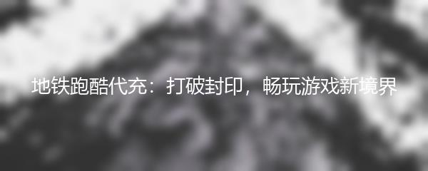 地铁跑酷代充：打破封印，畅玩游戏新境界