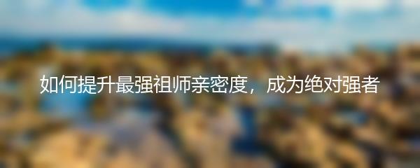 如何提升最强祖师亲密度，成为绝对强者