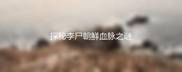 探秘李尸朝鲜血脉之谜