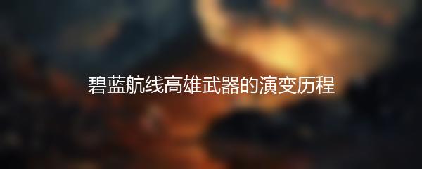 碧蓝航线高雄武器的演变历程