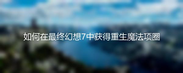 如何在最终幻想7中获得重生魔法项圈