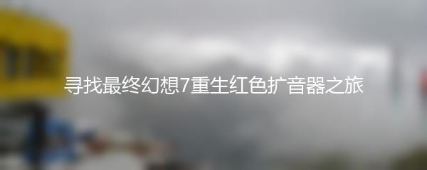 寻找最终幻想7重生红色扩音器之旅