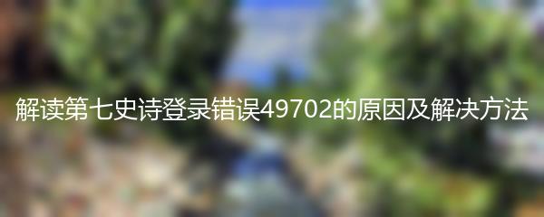 解读第七史诗登录错误49702的原因及解决方法