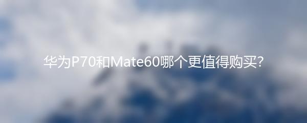 华为P70和Mate60哪个更值得购买？