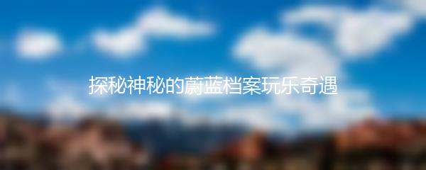探秘神秘的蔚蓝档案玩乐奇遇