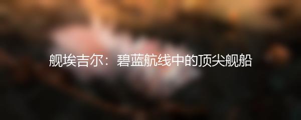 舰埃吉尔：碧蓝航线中的顶尖舰船