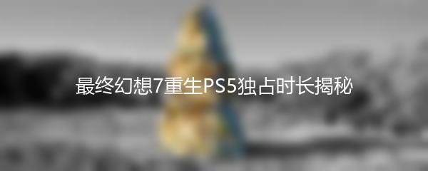 最终幻想7重生PS5独占时长揭秘