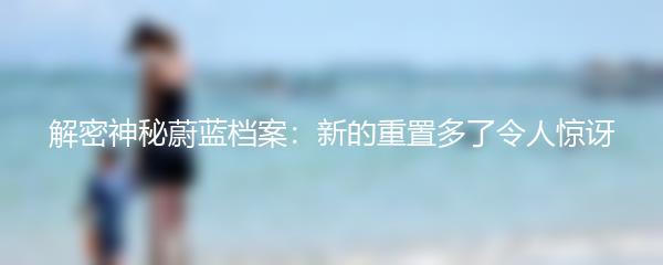 解密神秘蔚蓝档案：新的重置多了令人惊讶