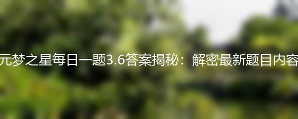 元梦之星每日一题3.6答案揭秘：解密最新题目内容