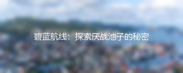 碧蓝航线：探索厌战池子的秘密