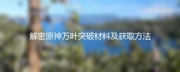 解密原神万叶突破材料及获取方法