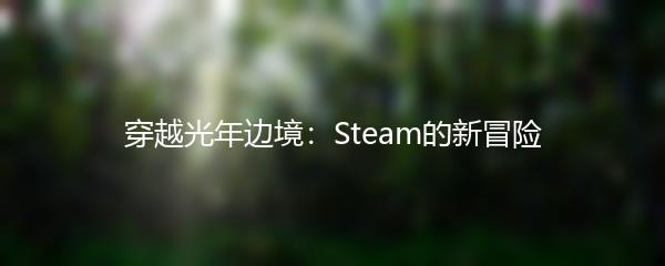 穿越光年边境：Steam的新冒险