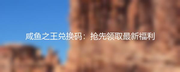 咸鱼之王兑换码：抢先领取最新福利