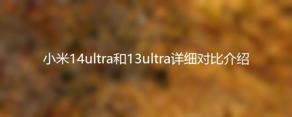 小米14ultra和13ultra详细对比介绍