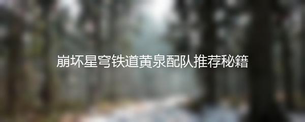 崩坏星穹铁道黄泉配队推荐秘籍