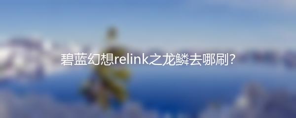 碧蓝幻想relink之龙鳞去哪刷？