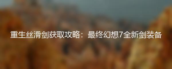 重生丝滑剑获取攻略：最终幻想7全新剑装备