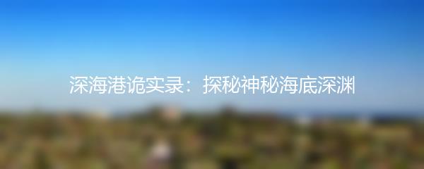 深海港诡实录：探秘神秘海底深渊
