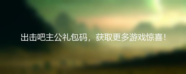 出击吧主公礼包码，获取更多游戏惊喜！