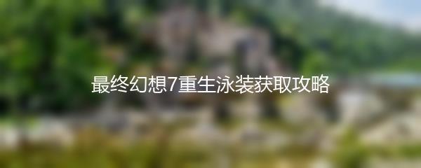 最终幻想7重生泳装获取攻略