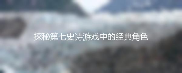 探秘第七史诗游戏中的经典角色