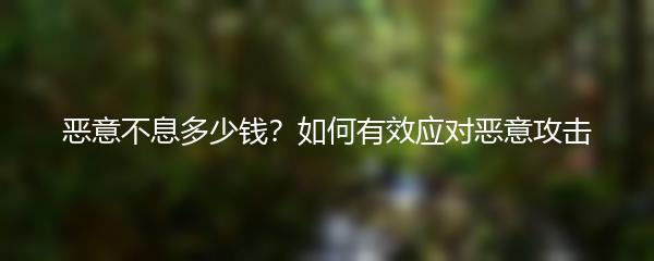 恶意不息多少钱？如何有效应对恶意攻击
