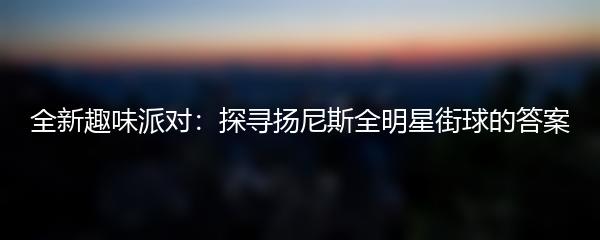 全新趣味派对：探寻扬尼斯全明星街球的答案