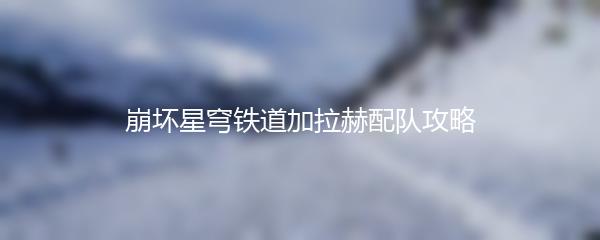 崩坏星穹铁道加拉赫配队攻略