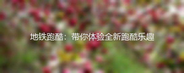 地铁跑酷：带你体验全新跑酷乐趣