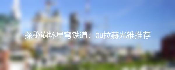 探秘崩坏星穹铁道：加拉赫光锥推荐