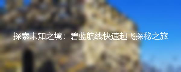 探索未知之境：碧蓝航线快速起飞探秘之旅