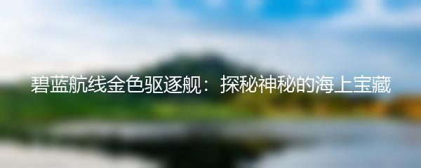 碧蓝航线金色驱逐舰：探秘神秘的海上宝藏