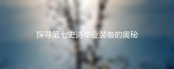 探寻第七史诗毕业装备的奥秘