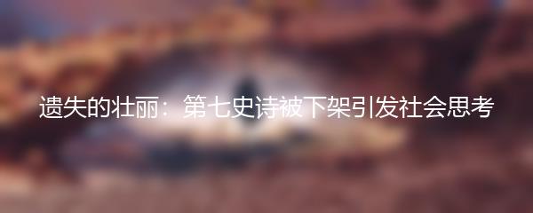 遗失的壮丽：第七史诗被下架引发社会思考