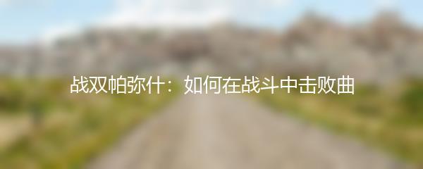 战双帕弥什：如何在战斗中击败曲