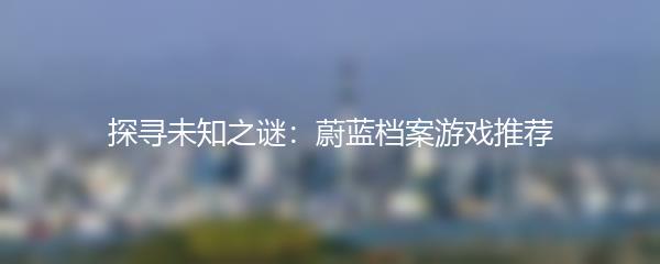 探寻未知之谜：蔚蓝档案游戏推荐