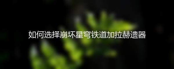 如何选择崩坏星穹铁道加拉赫遗器